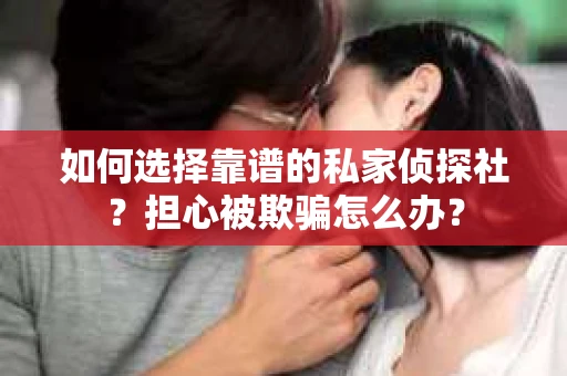 如何选择靠谱的私家侦探社？担心被欺骗怎么办？