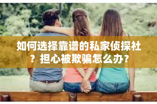 如何选择靠谱的私家侦探社？担心被欺骗怎么办？