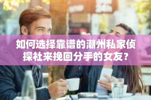 如何选择靠谱的潮州私家侦探社来挽回分手的女友？