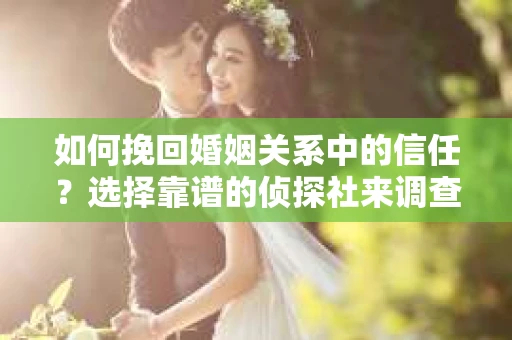 如何挽回婚姻关系中的信任？选择靠谱的侦探社来调查双方出轨怎么办？