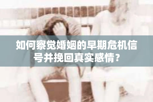 如何察觉婚姻的早期危机信号并挽回真实感情？