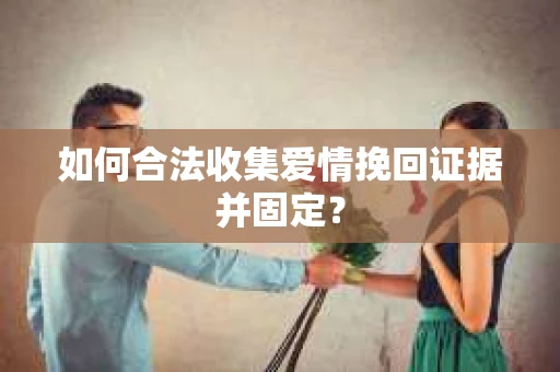 如何合法收集爱情挽回证据并固定？