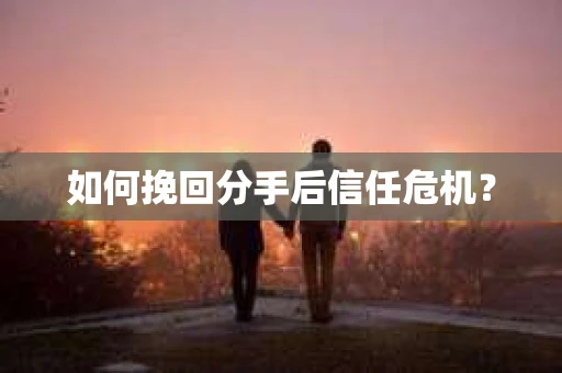 如何挽回分手后信任危机？