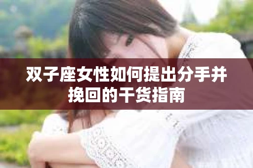 双子座女性如何提出分手并挽回的干货指南