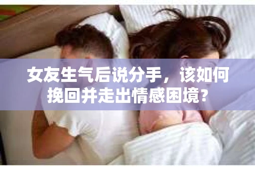 女友生气后说分手，该如何挽回并走出情感困境？