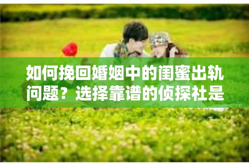 如何挽回婚姻中的闺蜜出轨问题？选择靠谱的侦探社是关键