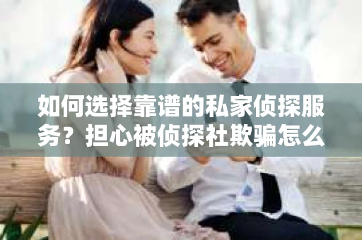 如何选择靠谱的私家侦探服务？担心被侦探社欺骗怎么办？