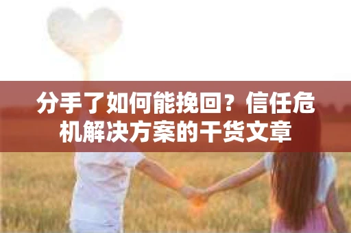 分手了如何能挽回？信任危机解决方案的干货文章