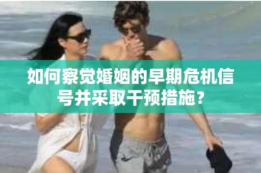 如何察觉婚姻的早期危机信号并采取干预措施？