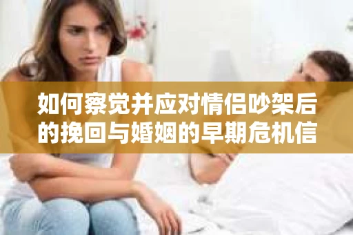如何察觉并应对情侣吵架后的挽回与婚姻的早期危机信号？