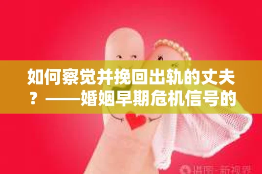 如何察觉并挽回出轨的丈夫？——婚姻早期危机信号的识别与应对