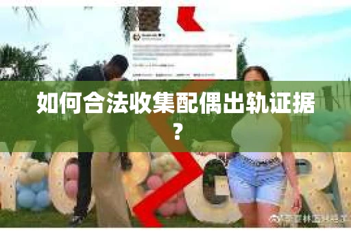 如何合法收集配偶出轨证据？