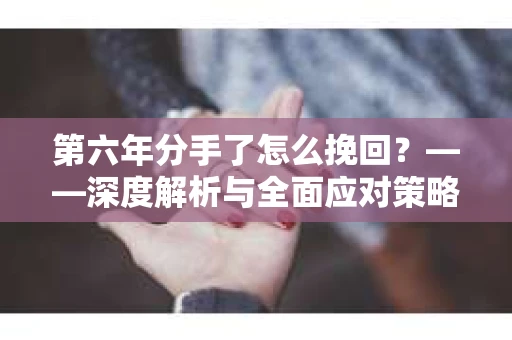 第六年分手了怎么挽回？——深度解析与全面应对策略