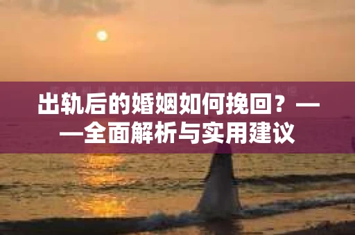出轨后的婚姻如何挽回？——全面解析与实用建议