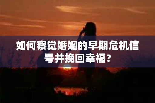 如何察觉婚姻的早期危机信号并挽回幸福？