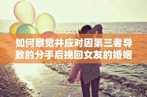 如何察觉并应对因第三者导致的分手后挽回女友的婚姻危机信号？