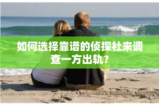 如何选择靠谱的侦探社来调查一方出轨？