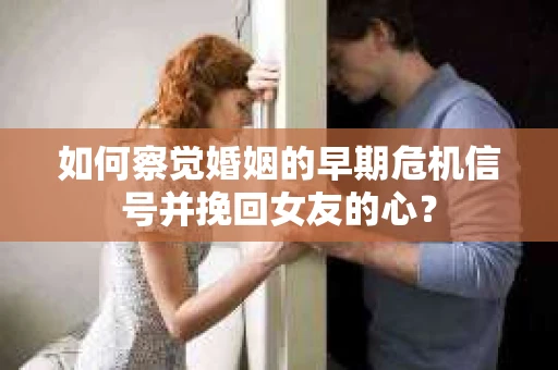 如何察觉婚姻的早期危机信号并挽回女友的心？