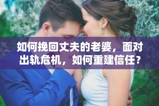 如何挽回丈夫的老婆，面对出轨危机，如何重建信任？
