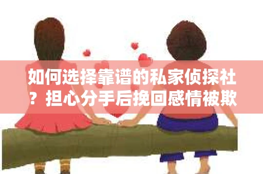如何选择靠谱的私家侦探社？担心分手后挽回感情被欺骗怎么办？