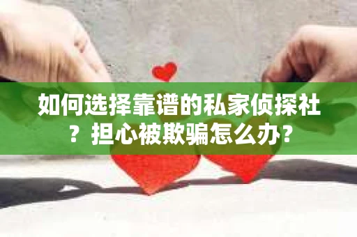 如何选择靠谱的私家侦探社？担心被欺骗怎么办？