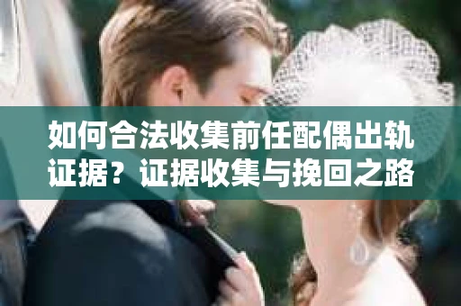 如何合法收集前任配偶出轨证据？证据收集与挽回之路怎么办？