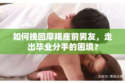 如何挽回摩羯座前男友，走出毕业分手的困境？