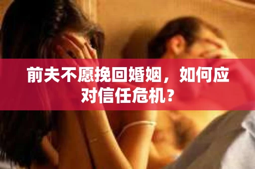 前夫不愿挽回婚姻，如何应对信任危机？
