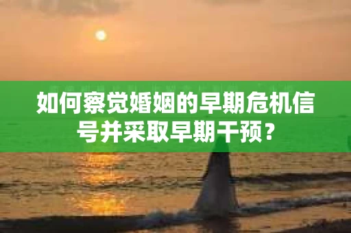 如何察觉婚姻的早期危机信号并采取早期干预？