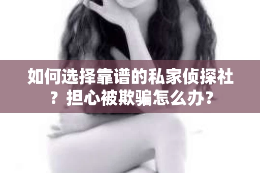 如何选择靠谱的私家侦探社？担心被欺骗怎么办？