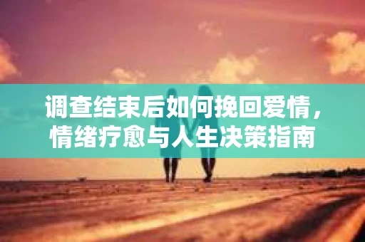调查结束后如何挽回爱情，情绪疗愈与人生决策指南