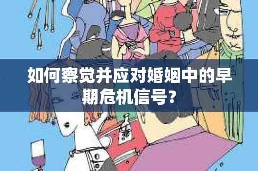 如何察觉并应对婚姻中的早期危机信号？