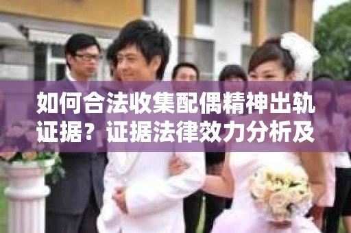 如何合法收集配偶精神出轨证据？证据法律效力分析及合法取证方法