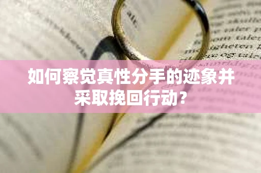 如何察觉真性分手的迹象并采取挽回行动？