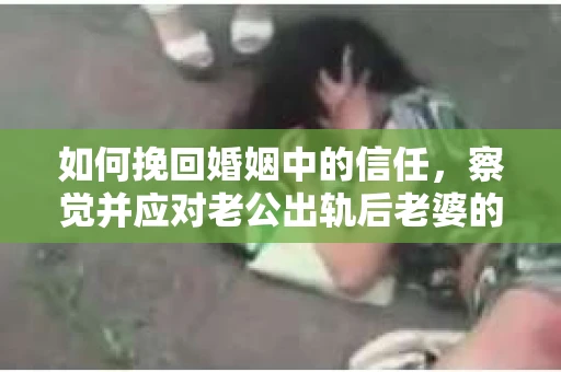 如何挽回婚姻中的信任，察觉并应对老公出轨后老婆的危机信号