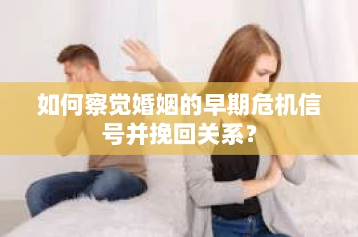 如何察觉婚姻的早期危机信号并挽回关系？