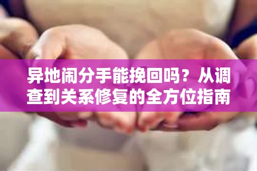 异地闹分手能挽回吗？从调查到关系修复的全方位指南