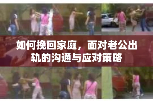 如何挽回家庭，面对老公出轨的沟通与应对策略