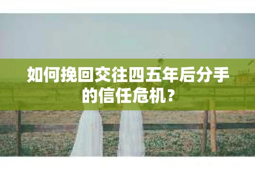如何挽回交往四五年后分手的信任危机？