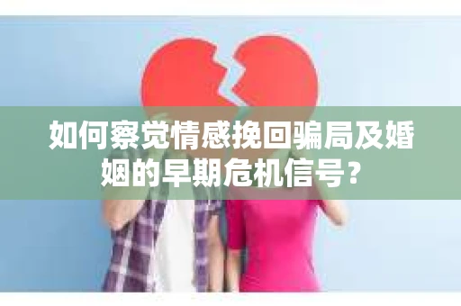 如何察觉情感挽回骗局及婚姻的早期危机信号？