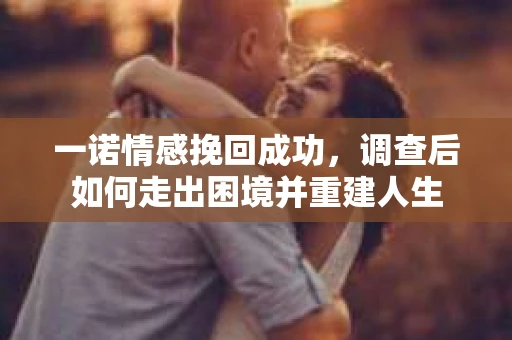 一诺情感挽回成功,调查后如何走出困境并重建人生 一诺情感挽回成功,调查后如何走出困境并重建人生