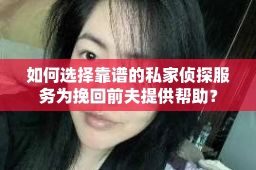 如何选择靠谱的私家侦探服务为挽回前夫提供帮助？