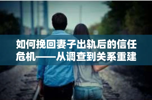 如何挽回妻子出轨后的信任危机——从调查到关系重建的全方位指南