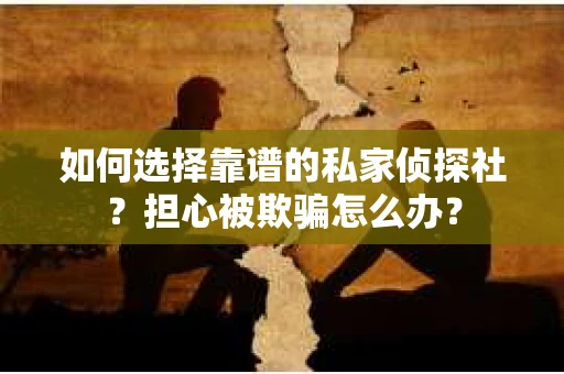 如何选择靠谱的私家侦探社？担心被欺骗怎么办？