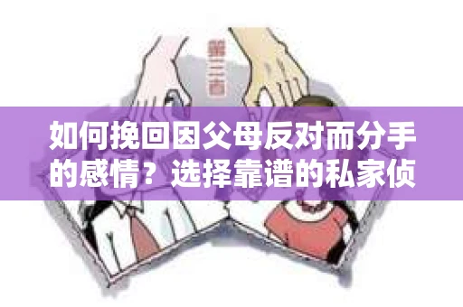 如何挽回因父母反对而分手的感情？选择靠谱的私家侦探社怎么办？