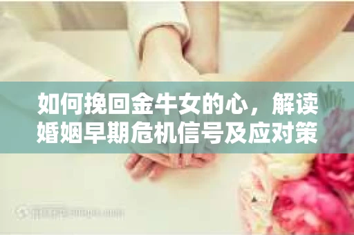 如何挽回金牛女的心,解读婚姻早期危机信号及应对策略 如何挽回金牛女的心,解读婚姻早期危机信号及应对策略