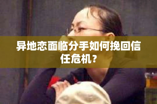 异地恋面临分手如何挽回信任危机？