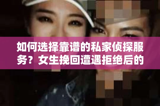 如何选择靠谱的私家侦探服务？女生挽回遭遇拒绝后的调查怎么办？