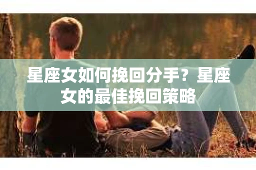 星座女如何挽回分手？星座女的最佳挽回策略