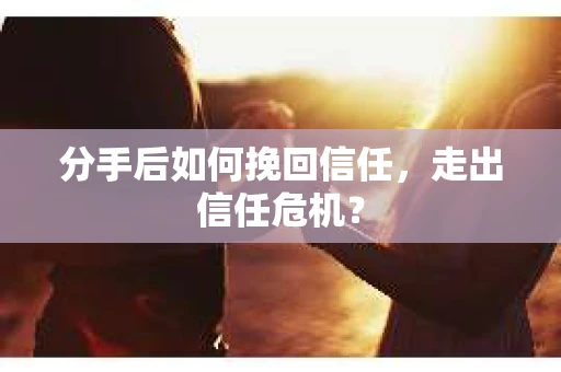 分手后如何挽回信任，走出信任危机？